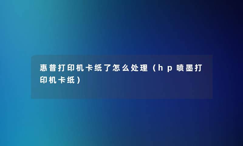 惠普打印机卡纸了怎么处理（hp喷墨打印机卡纸）