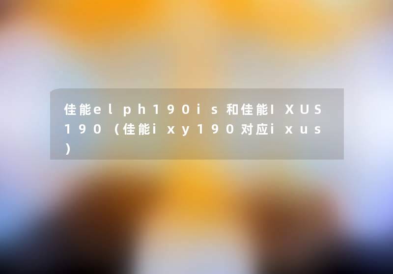 佳能elph190is和佳能IXUS190（佳能ixy190对应ixus）