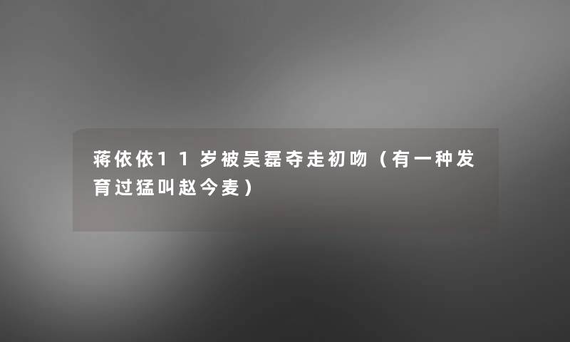 蒋依依11岁被吴磊夺走初吻（有一种发育过猛叫赵今麦）