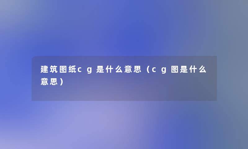 建筑图纸cg是什么意思（cg图是什么意思）