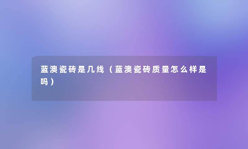 蓝澳瓷砖是几线（蓝澳瓷砖质量怎么样是吗）