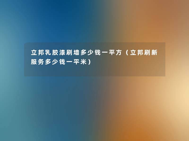 立邦乳胶漆刷墙多少钱一平方（立邦刷新服务多少钱一平米）