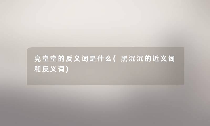 亮堂堂的反义词是什么(黑沉沉的近义词和反义词)