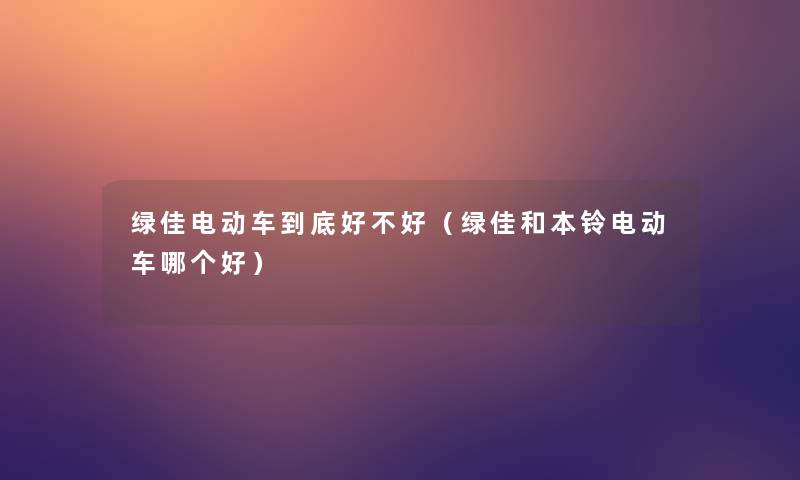 绿佳电动车到底好不好（绿佳和本铃电动车哪个好）