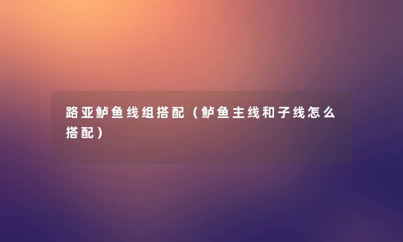 路亚鲈鱼线组搭配（鲈鱼主线和子线怎么搭配）