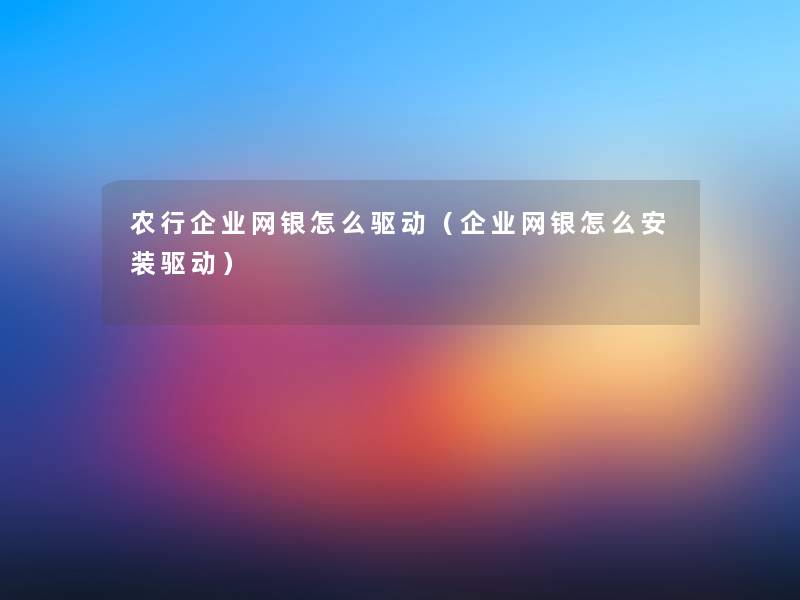 农行企业网银怎么驱动（企业网银怎么安装驱动）