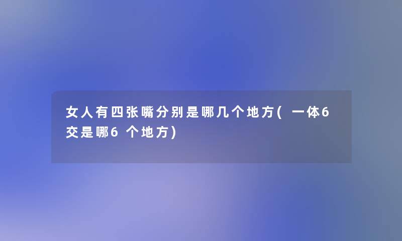 女人有四张嘴分别是哪几个地方(一体6交是哪6个地方)