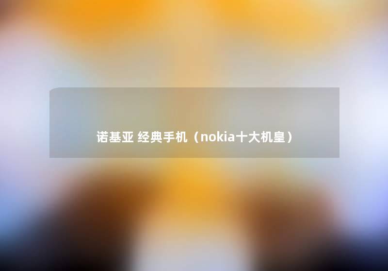 诺基亚 经典手机（nokia一些机皇）