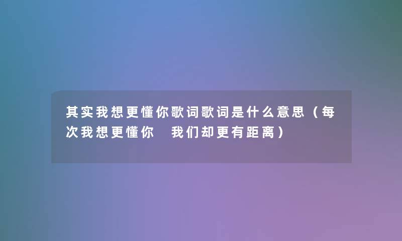 想说我想更懂你歌词歌词是什么意思（每次我想更懂你 却更有距离）