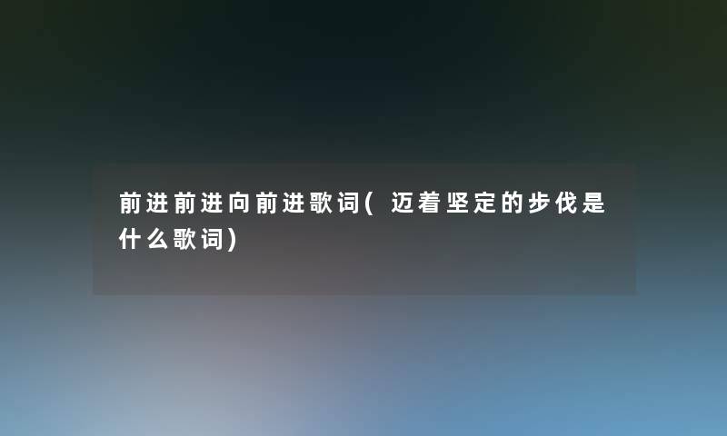 前进前进向前进歌词(迈着坚定的步伐是什么歌词)