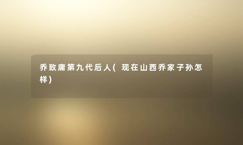 乔致庸第九代后人(山西乔家子孙怎样)