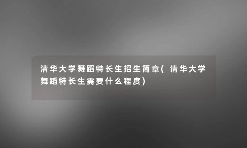 清华大学舞蹈特长生招生简章(清华大学舞蹈特长生需要什么程度)