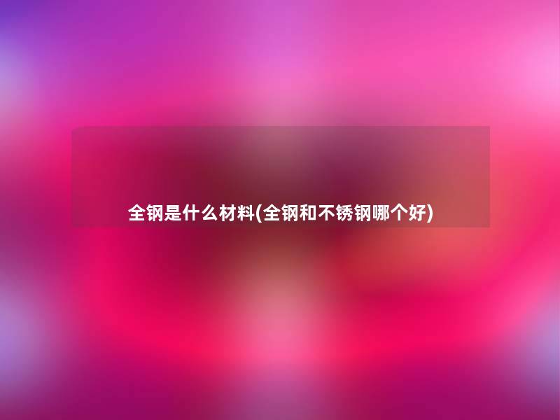 全钢是什么材料(全钢和不锈钢哪个好)