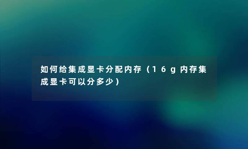 如何给集成显卡分配内存（16g内存集成显卡可以分多少）