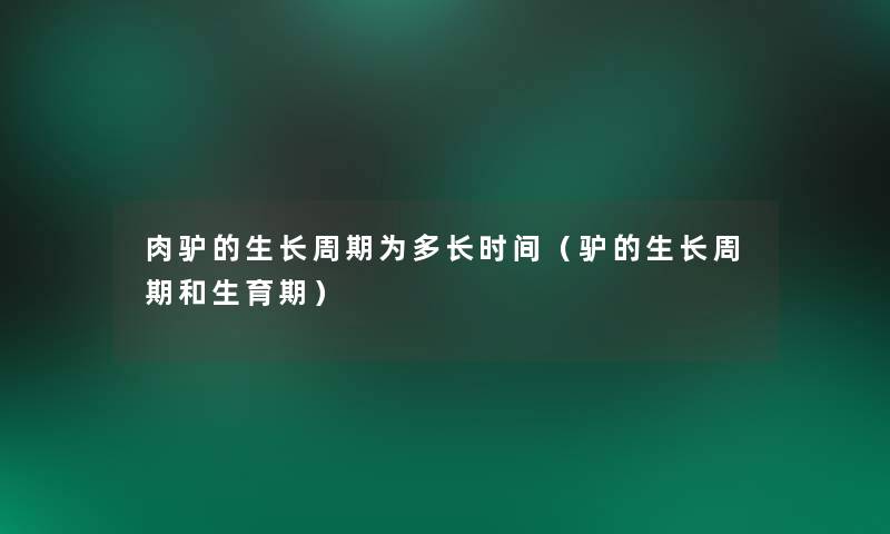 肉驴的生长周期为多长时间（驴的生长周期和生育期）