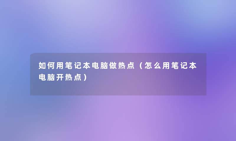 如何用笔记本电脑做热点（怎么用笔记本电脑开热点）