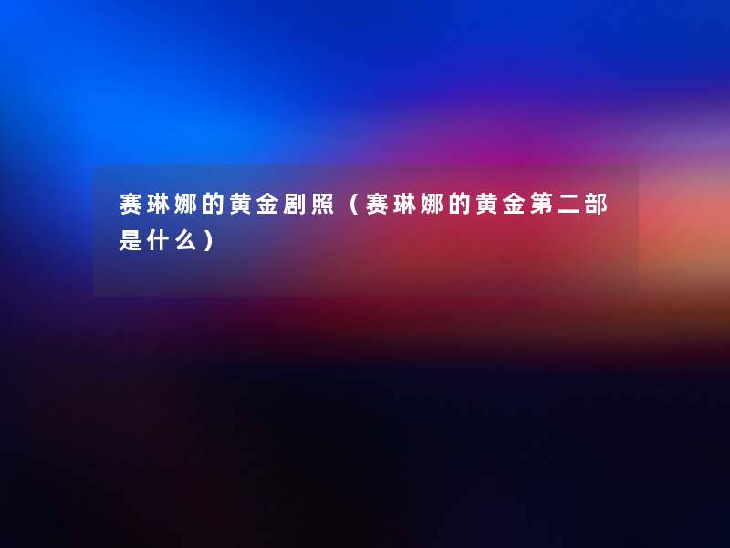 赛琳娜的黄金剧照（赛琳娜的黄金第二部是什么）