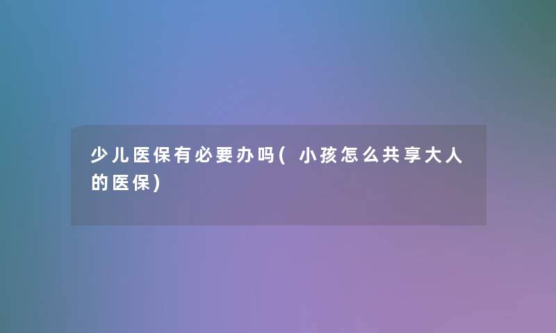 少儿医保有必要办吗(小孩怎么共享大人的医保)