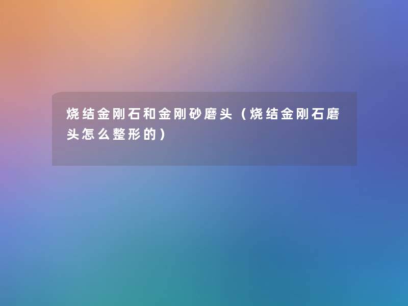 烧结金刚石和金刚砂磨头（烧结金刚石磨头怎么整形的）