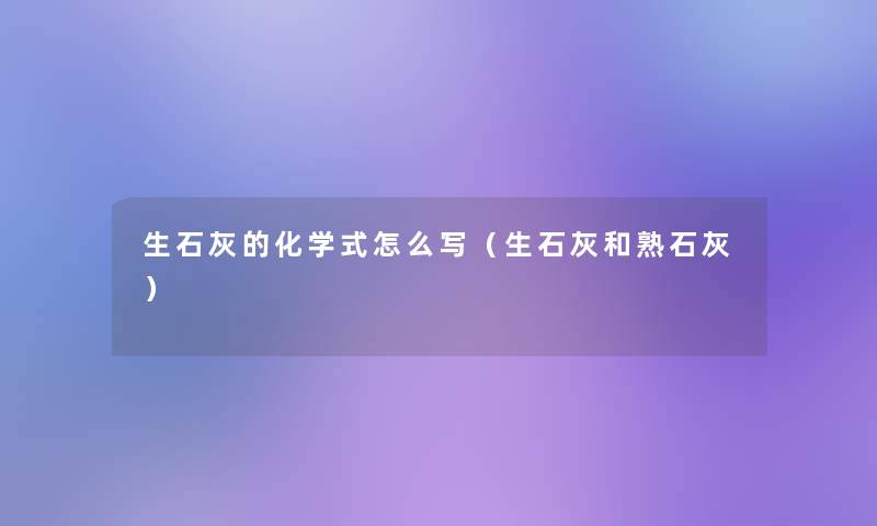 生石灰的化学式怎么写（生石灰和熟石灰）