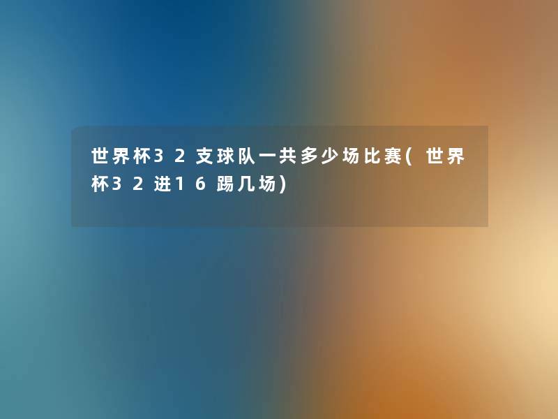 世界杯32支球队一共多少场比赛(世界杯32进16踢几场)