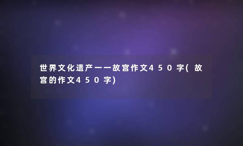 世界文化遗产一一故宫作文450字(故宫的作文450字)