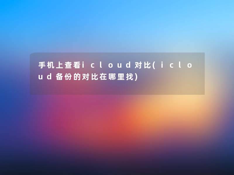 手机上查看icloud对比(icloud备份的对比在哪里找)