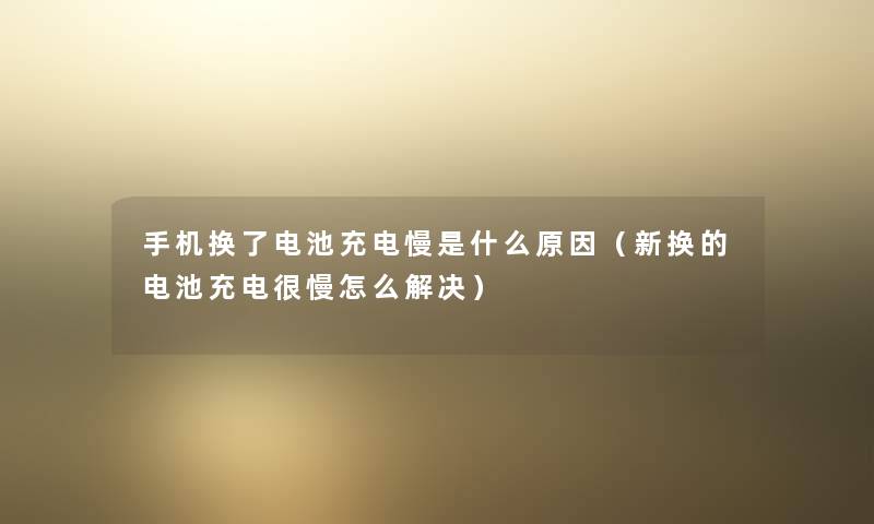 手机换了电池充电慢是什么原因（新换的电池充电很慢怎么解决）