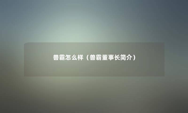 兽霸怎么样（兽霸董事长想象中哈简介）