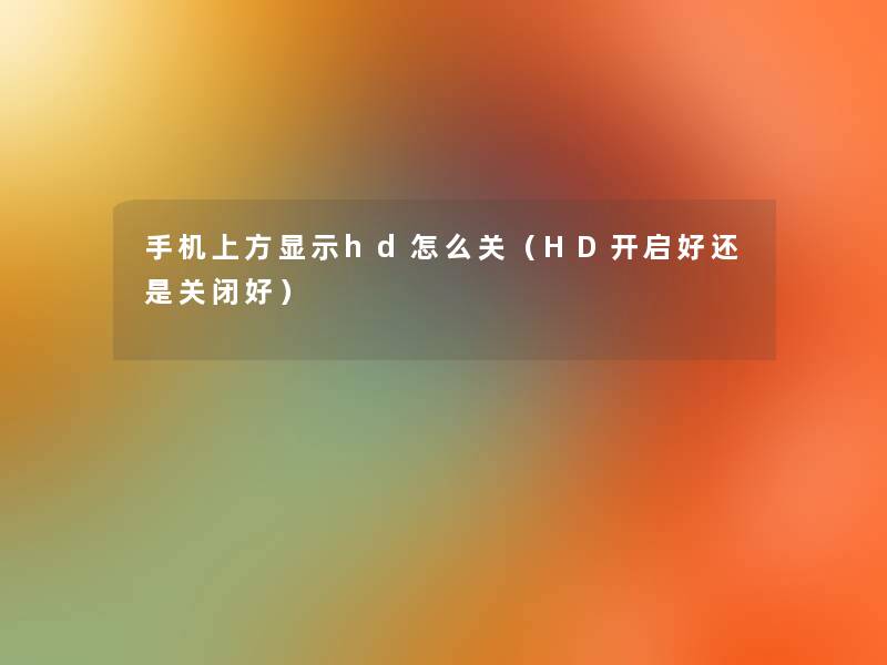 手机上方显示hd怎么关（HD开启好还是关闭好）