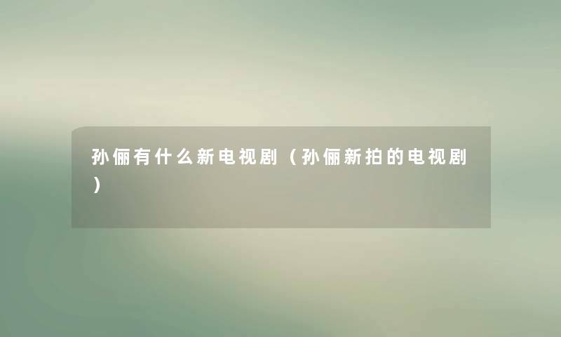 孙俪有什么新电视剧（孙俪新拍的电视剧）