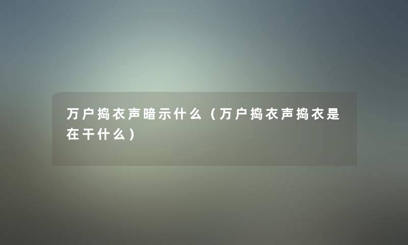 万户捣衣声暗示什么（万户捣衣声捣衣是在干什么）