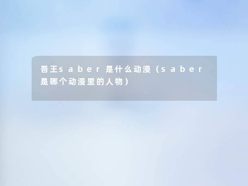 吾王saber是什么动漫（saber是哪个动漫里的人物）