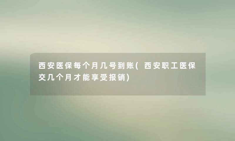 西安医保每个月几号到账(西安职工医保交几个月才能享受报销)