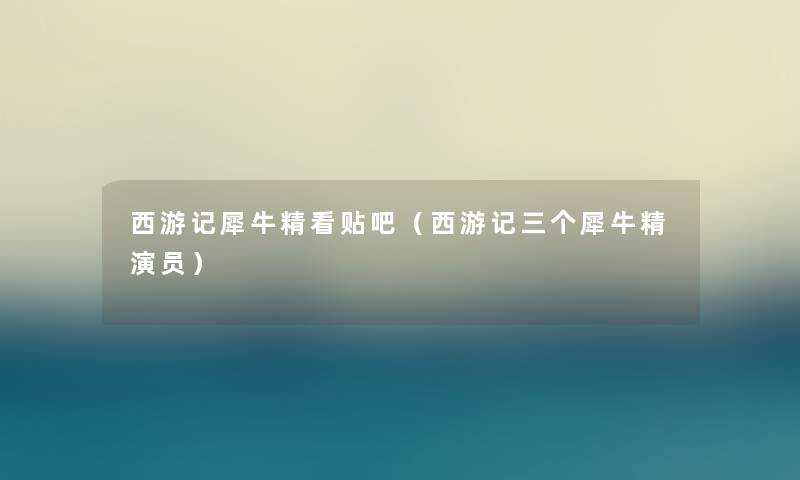 西游记犀牛精看贴吧（西游记三个犀牛精演员）