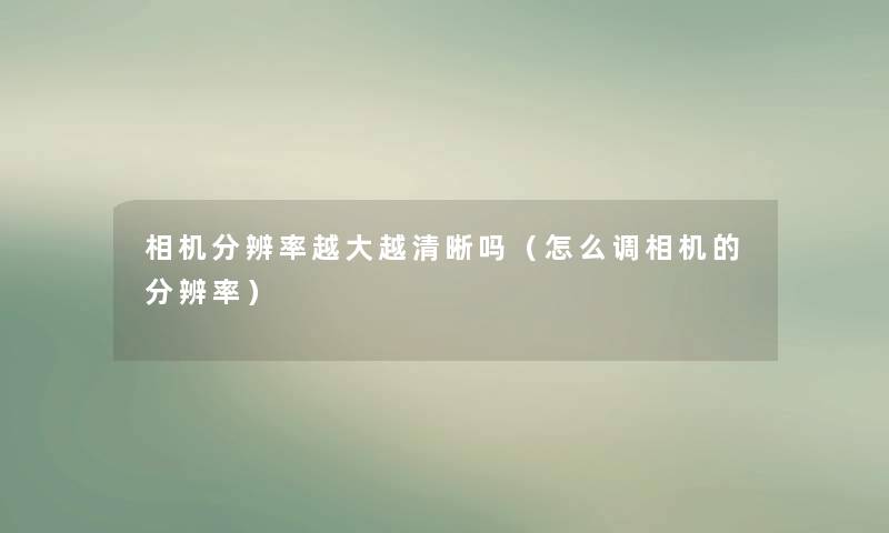 相机分辨率越大越清晰吗（怎么调相机的分辨率）