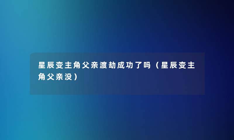 星辰变主角父亲渡劫成功了吗（星辰变主角父亲没）