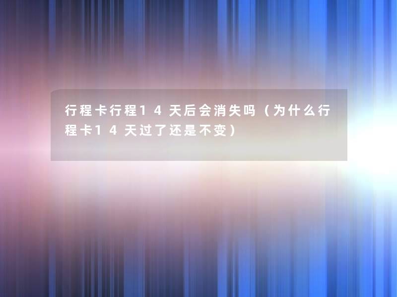 行程卡行程14天后会消失吗（为什么行程卡14天过了还是不变）