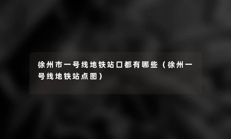 徐州市一号线地铁站口都有哪些（徐州一号线地铁站点图）