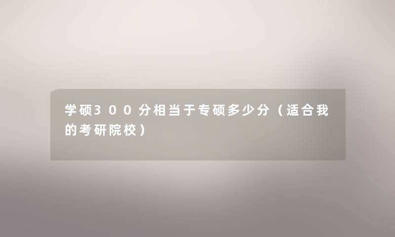 学硕300分相当于专硕多少分（适合我的考研院校）