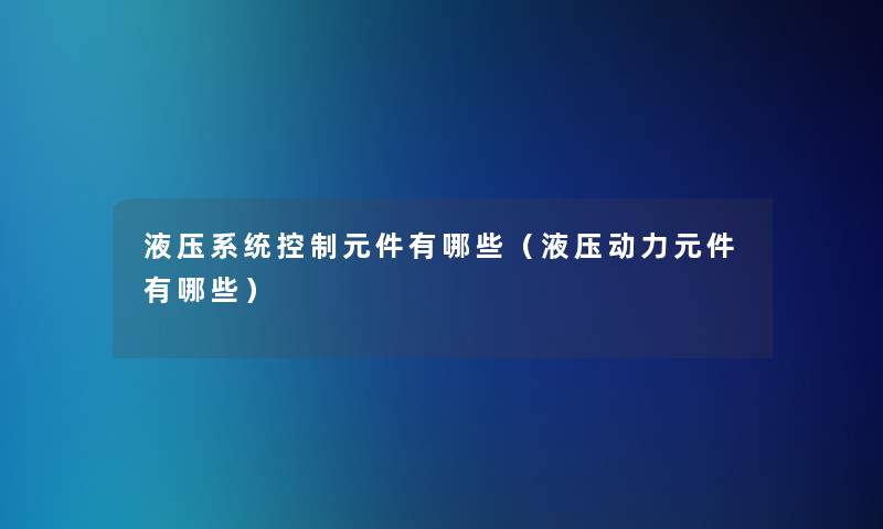 液压系统控制元件有哪些（液压动力元件有哪些）