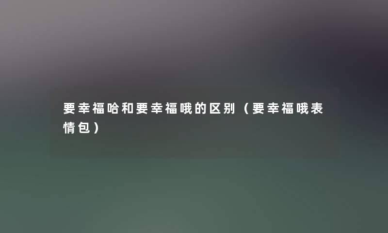 要幸福哈和要幸福哦的区别（要幸福哦表情包）