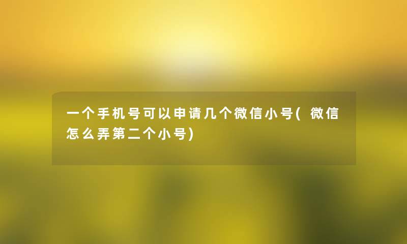 一个手机号可以申请几个微信小号(微信怎么弄第二个小号)