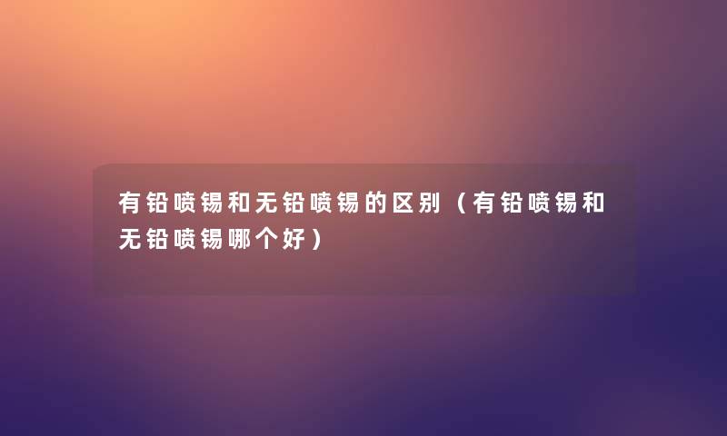 有铅喷锡和无铅喷锡的区别（有铅喷锡和无铅喷锡哪个好）