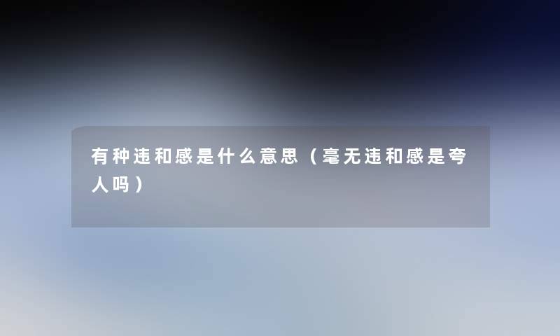 有种违和感是什么意思（毫无违和感是夸人吗）