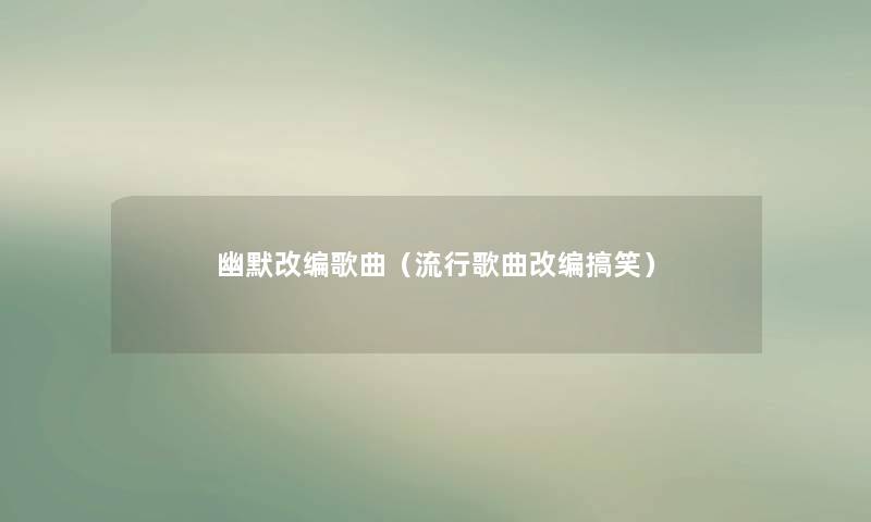 幽默改编歌曲（流行歌曲改编搞笑）