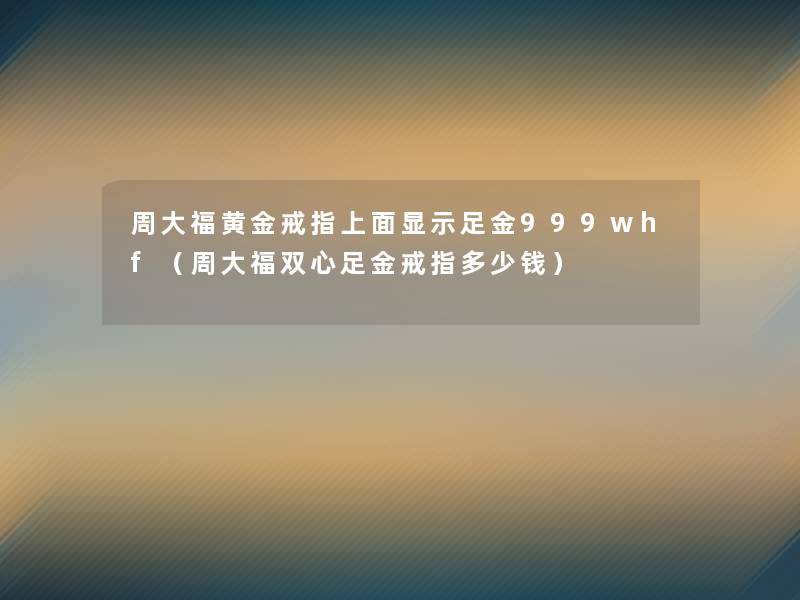 周大福黄金戒指上面显示足金999whf（周大福双心足金戒指多少钱）