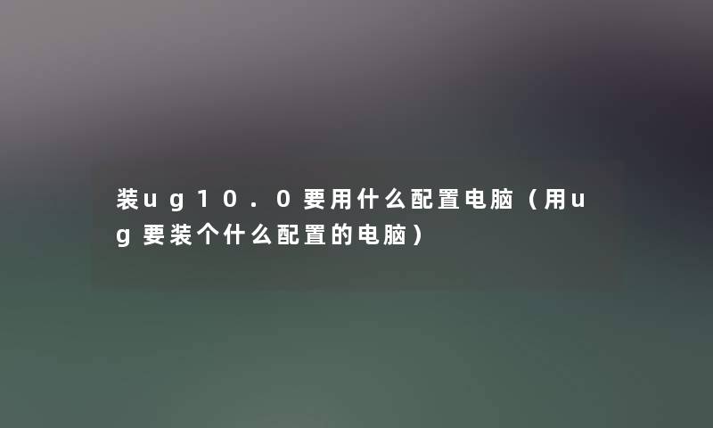 装ug10.0要用什么配置电脑（用ug要装个什么配置的电脑）