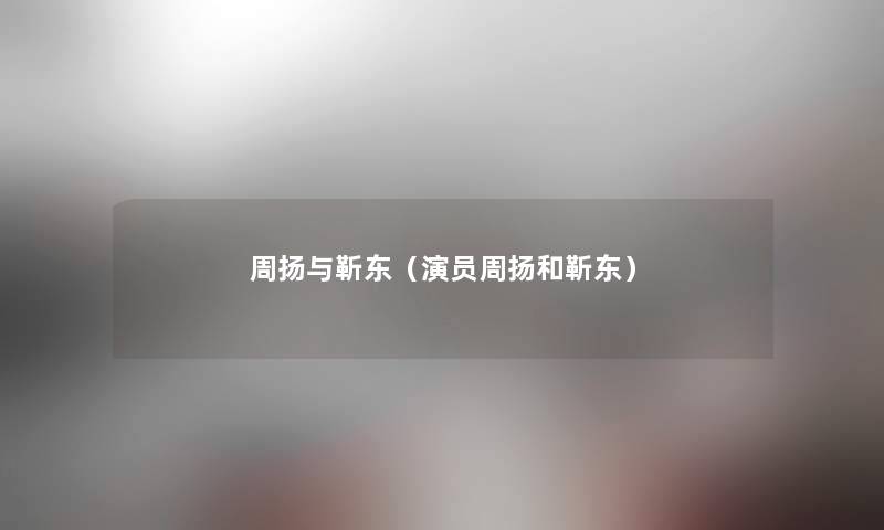 周扬与靳东（演员周扬和靳东）