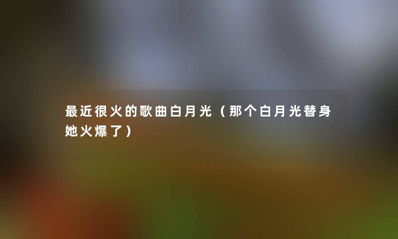 近很火的歌曲白月光（那个白月光替身她火爆了）